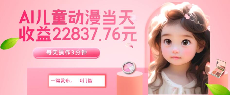 AI儿童动漫、当天收益22837.76元？每天仅需3分钟、无脑搬运、一键生成-知芽创业社