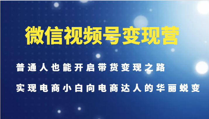 微信视频号变现营-普通人也能开启带货变现之路，实现电商小白向电商达人的华丽蜕变-知芽创业社