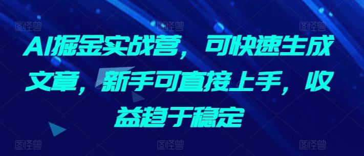 AI掘金实战营，可快速生成文章，新手可直接上手，收益趋于稳定-知芽创业社