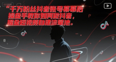 千万粉丝抖音账号幕后操盘手教你如何做抖音，掘金短视频自建流量池-知芽创业社