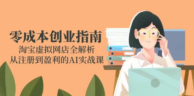 零成本创业指南：淘宝虚拟网店全解析，从注册到盈利的AI实战课-知芽创业社