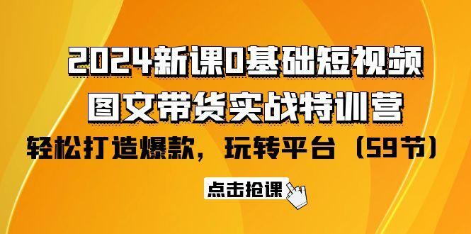 (9911期)2024新课0基础短视频+图文带货实战特训营：玩转平台，轻松打造爆款(59节)-知芽创业社