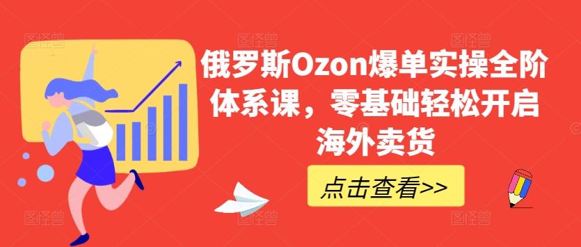 俄罗斯Ozon爆单实操全阶体系课，零基础轻松开启海外卖货-知芽创业社