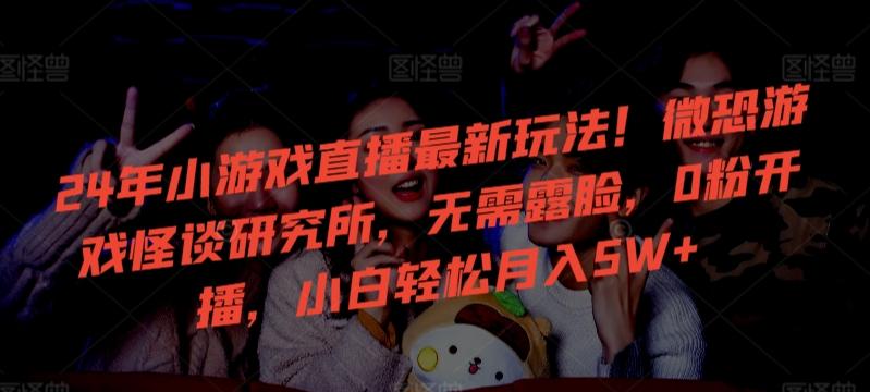 24年小游戏直播最新玩法！微恐游戏怪谈研究所，无需露脸，0粉开播，小白轻松月入5W+【揭秘】-知芽创业社