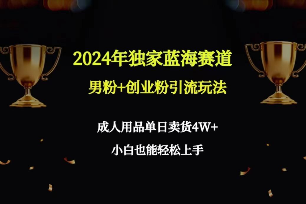 2024年独家蓝海赛道男粉+创业粉引流玩法，成人用品单日卖货4W+保姆教程-知芽创业社