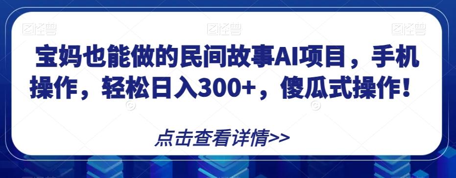 宝妈也能做的民间故事AI项目，手机操作，轻松日入300+，傻瓜式操作！【揭秘】-知芽创业社