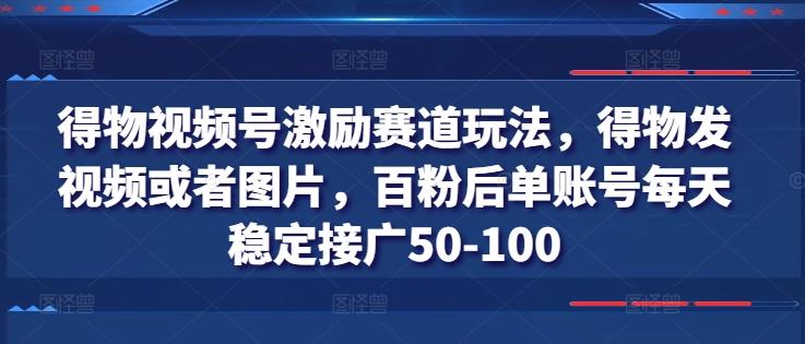 得物视频号激励赛道玩法，得物发视频或者图片，百粉后单账号每天稳定接广50-100-知芽创业社