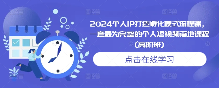 2024个人IP打造孵化模式流程课，一套最为完整的个人短视频落地课程(高阶班)-知芽创业社
