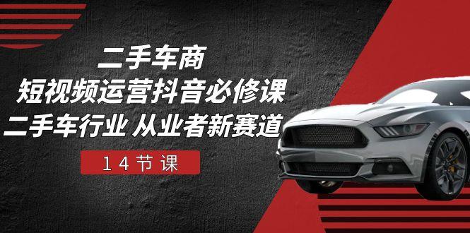 二手车商 短视频运营 抖音必修课，二手车行业 从业者新赛道(14节课-知芽创业社