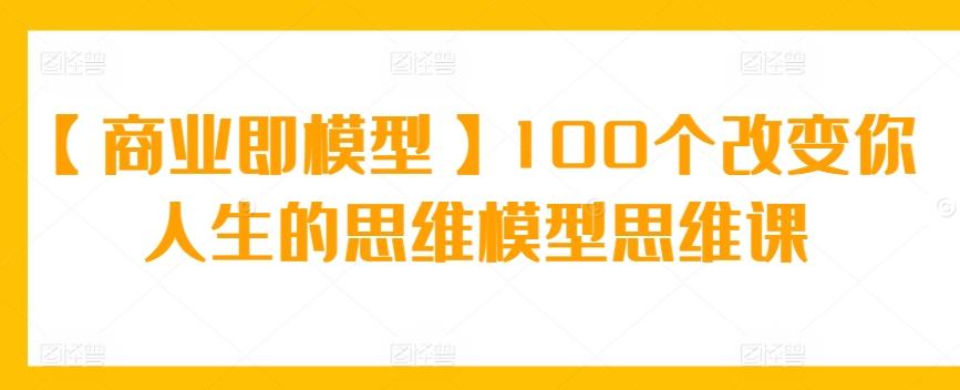 【商业即模型】100个改变你人生的思维模型思维课-知芽创业社