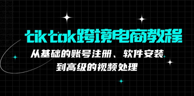 tiktok跨境电商教程：从基础的账号注册、软件安装，到高级的视频处理-知芽创业社