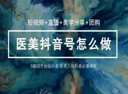 玩转医美抖音短视频与直播，36堂网课学逻辑(短视频+直播+美学分享+团购)-知芽创业社