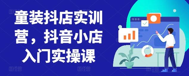 童装抖店实训营，抖音小店入门实操课-知芽创业社