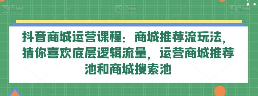 抖音商城运营课程：商城推荐流玩法，猜你喜欢底层逻辑流量，运营商城推荐池和商城搜索池-小艾项目网