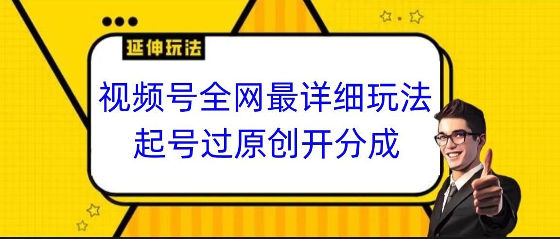视频号全网最详细玩法，起号过原创开分成，小白跟着视频一步一步去操作-知芽创业社