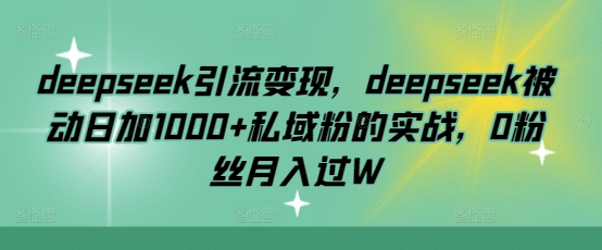 deepseek引流变现，deepseek被动日加1000+私域粉的实战，0粉丝月入过W-知芽创业社