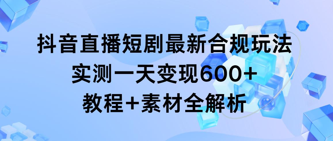 抖音直播短剧最新合规玩法，实测一天变现600+，教程+素材全解析-知芽创业社