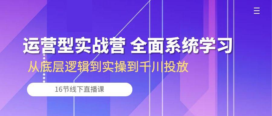 运营型实战营 全面系统学习-从底层逻辑到实操到千川投放(16节线下直播课-知芽创业社