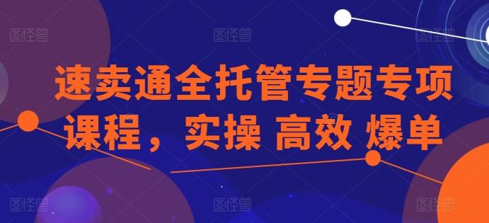 速卖通全托管专题专项课程，实操 高效 爆单-知芽创业社