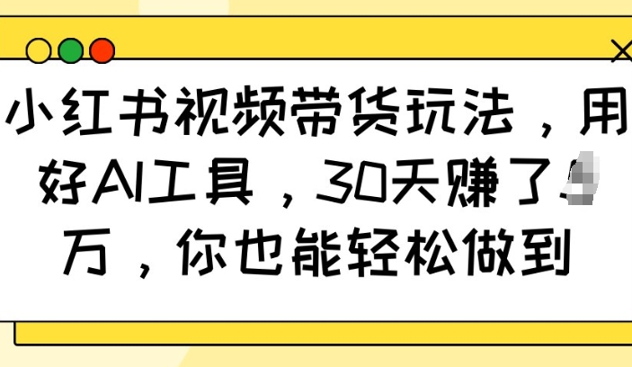 小红书视频带货玩法，用好AI工具，30天收益过W，你也能轻松做到-知芽创业社