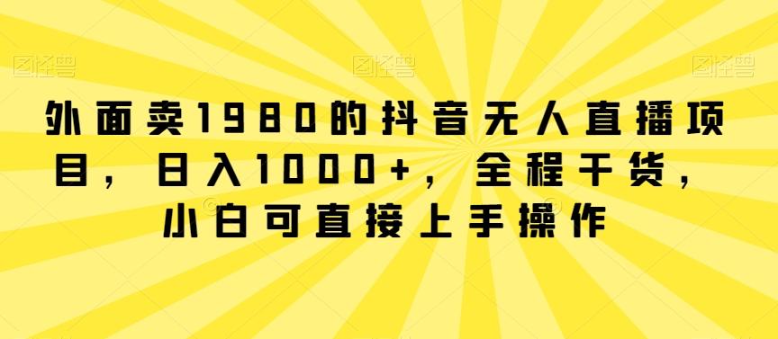 外面卖1980的抖音无人直播项目，日入1000+，全程干货，小白可直接上手操作【揭秘】-知芽创业社