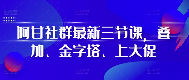 阿甘社群最新三节课，叠加、金字塔、上大促-知芽创业社