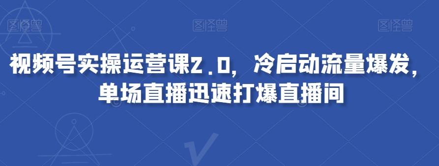视频号实操运营课2.0，冷启动流量爆发，单场直播迅速打爆直播间-知芽创业社