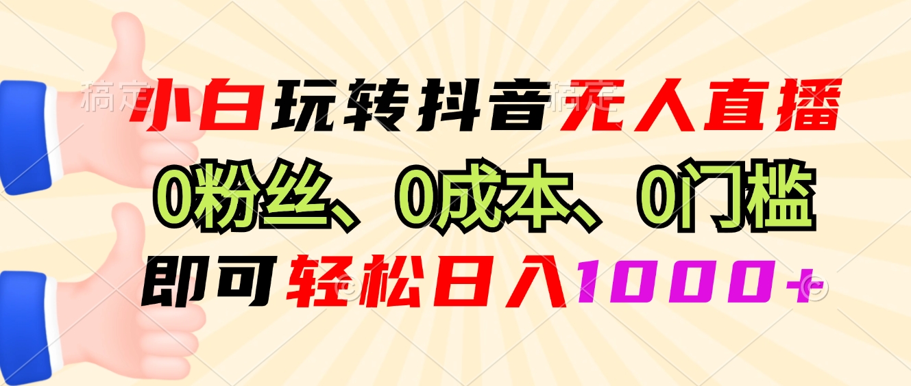 小白玩转抖音无人直播，0粉丝、0成本、0门槛，轻松日入1000+-知芽创业社