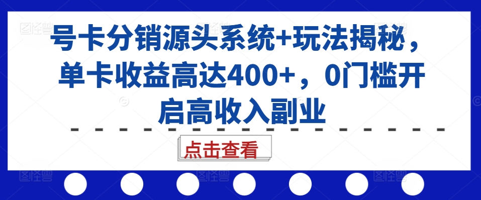 号卡分销源头系统+玩法揭秘，单卡收益高达400+，0门槛开启高收入副业-知芽创业社
