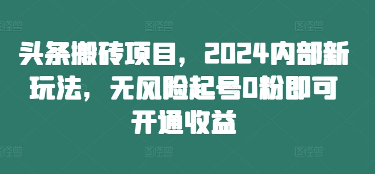 头条搬砖项目，2024内部新玩法，无风险起号0粉即可开通收益-知芽创业社