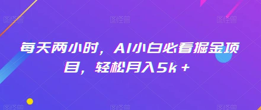 每天两小时，AI小白必看掘金项目，轻松月入5k＋-知芽创业社