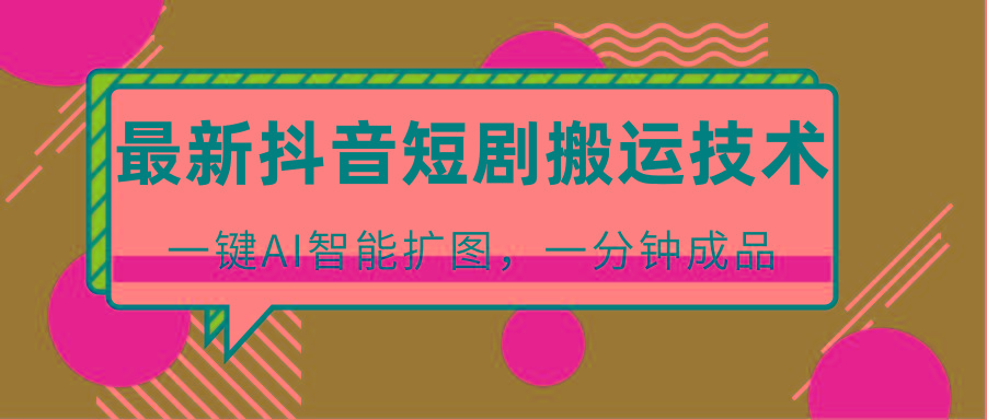 最新抖音短剧搬运技术，一键AI智能扩图，百分百过原创，秒过豆荚！-知芽创业社