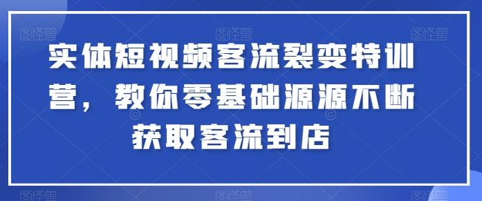 实体短视频客流裂变特训营，教你零基础源源不断获取客流到店-知芽创业社