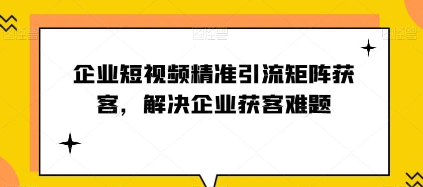 企业短视频精准引流矩阵获客，解决企业获客难题-知芽创业社