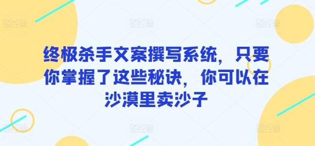 终极杀手文案撰写系统，只要你掌握了这些秘诀，你可以在沙漠里卖沙子-知芽创业社