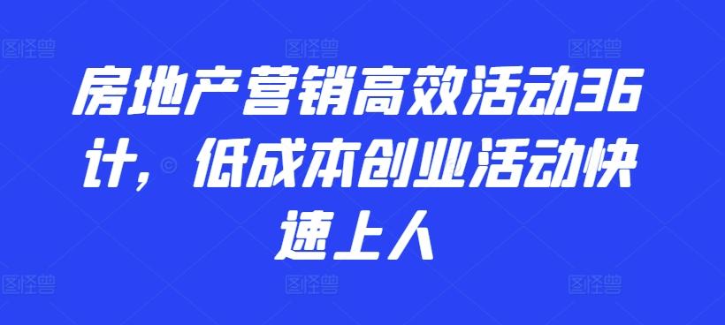 房地产营销高效活动36计，​低成本创业活动快速上人-知芽创业社