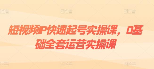 短视频IP快速起号实操课，0基础全套运营实操课，爆款内容设计+粉丝运营+内容变现-知芽创业社