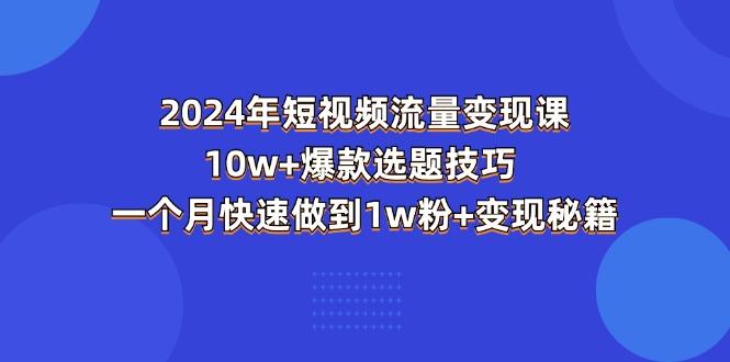 2024年短视频-流量变现课：10w+爆款选题技巧 一个月快速做到1w粉+变现秘籍-知芽创业社