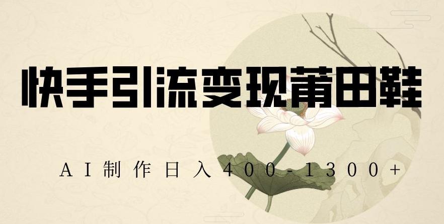 快手引流变现莆田鞋，AI制作日入400+【揭秘】-知芽创业社