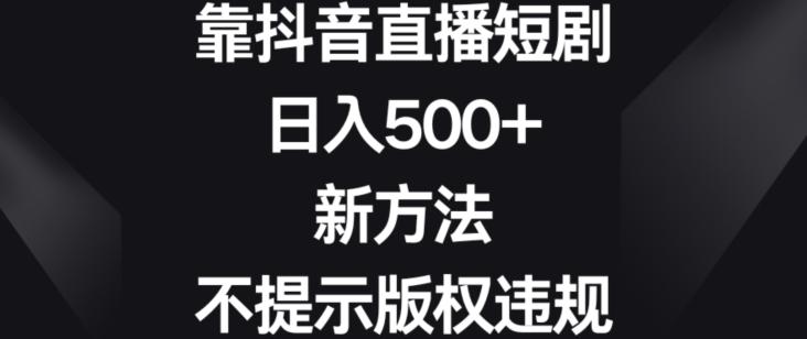 靠抖音直播短剧，日入500+，新方法、不提示版权违规【揭秘】-知芽创业社