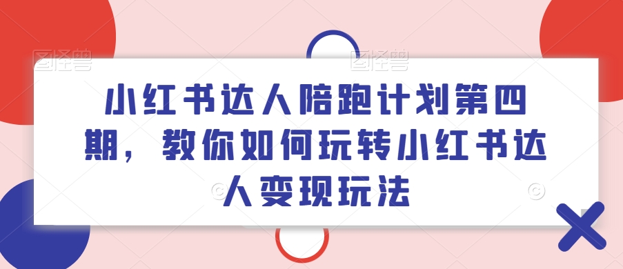 小红书达人陪跑计划第四期，教你如何玩转小红书达人变现玩法-知芽创业社
