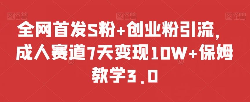 全网首发S粉+创业粉引流，成人赛道7天变现10W+保姆教学3.0【揭秘】-知芽创业社