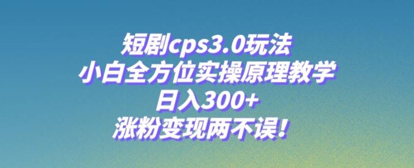 短剧cps3.0玩法，小白全方位实操原理教学，日入300+，涨粉变现两不误！-小艾项目网