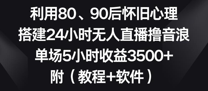 利用80、90后怀旧心理，搭建24小时无人直播撸音浪，单场5小时收益3500+(教程+软件)【揭秘】-知芽创业社