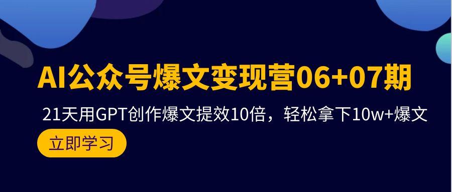 (9839期)AI公众号爆文变现营06+07期，21天用GPT创作爆文提效10倍，轻松拿下10w+爆文-知芽创业社