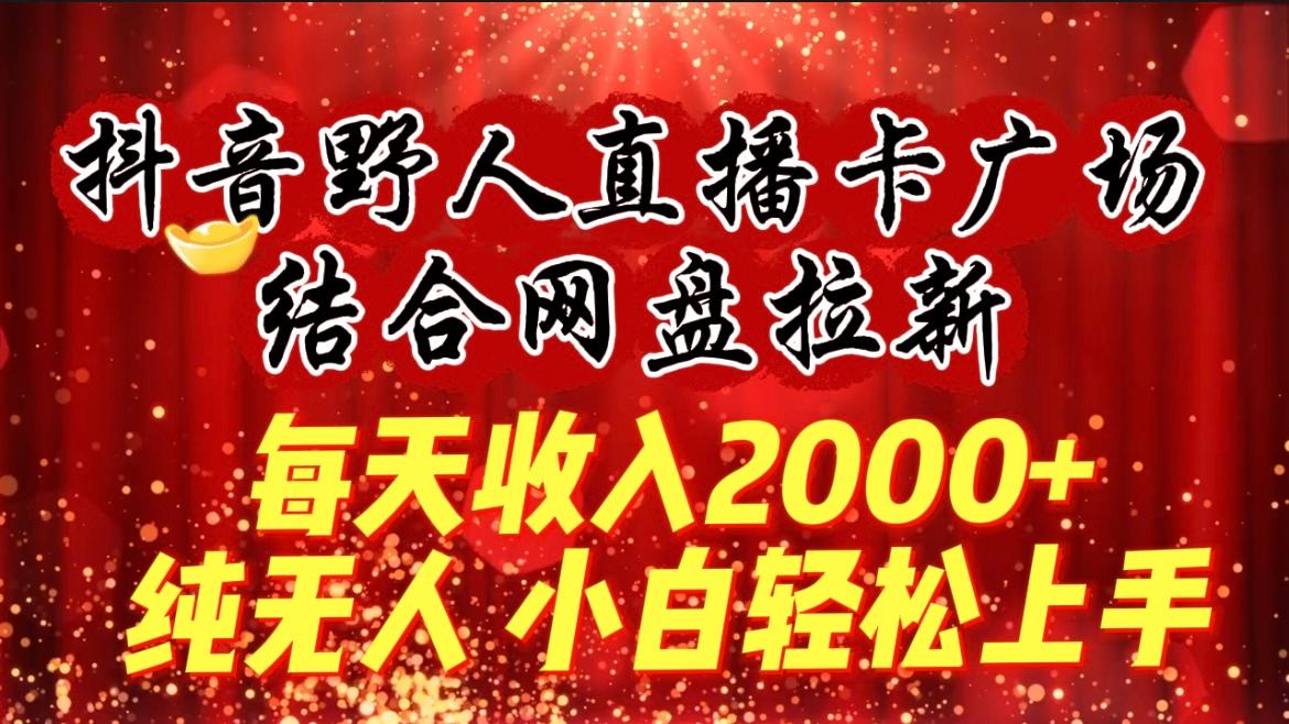 (9504期)每天收入2000+，抖音野人直播卡广场，结合网盘拉新，纯无人，小白轻松上手-知芽创业社