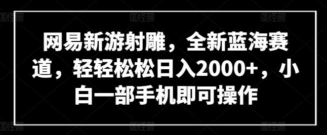 网易新游射雕，全新蓝海赛道，轻轻松松日入2000+，小白一部手机即可操作【揭秘】-知芽创业社