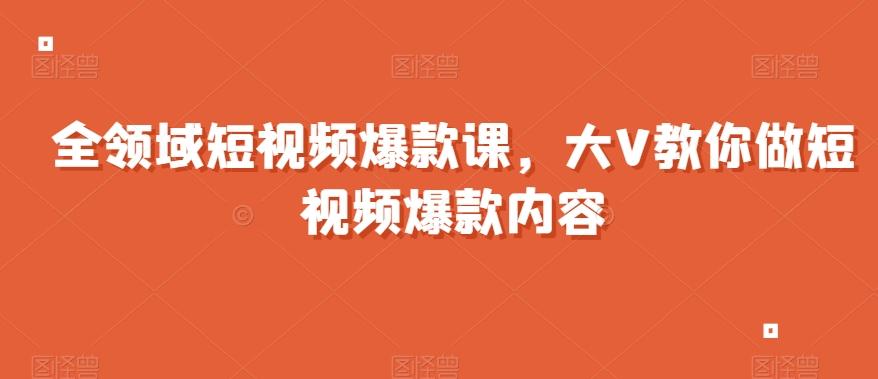 全领域短视频爆款课，全网两千万粉丝大V教你做短视频爆款内容-知芽创业社