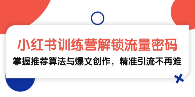 小红书训练营解锁流量密码，掌握推荐算法与爆文创作，精准引流不再难-知芽创业社