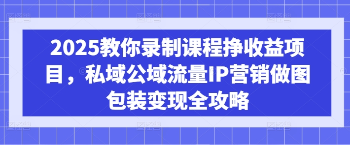 2025教你录制课程挣收益项目，私域公域流量IP营销做图包装变现全攻略-知芽创业社
